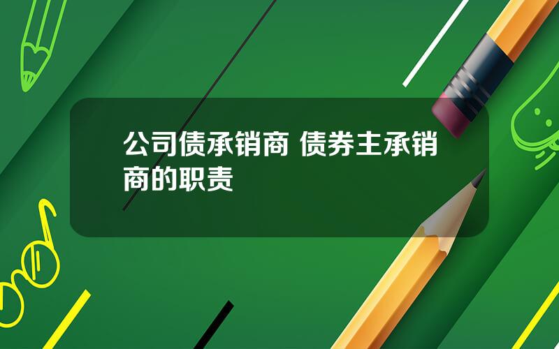 公司债承销商 债券主承销商的职责